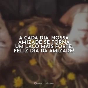 A cada dia, nossa amizade se torna um laço mais forte. Feliz Dia da Amizade!