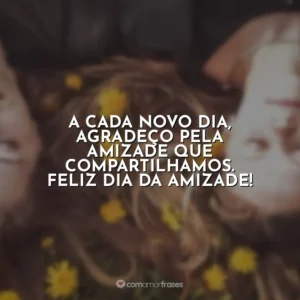 A cada novo dia, agradeço pela amizade que compartilhamos. Feliz Dia da Amizade!