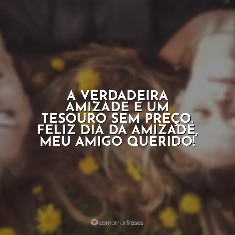Dia da Amizade Frases: A verdadeira amizade é um tesouro sem preço. Feliz Dia da Amizade, meu amigo querido!
