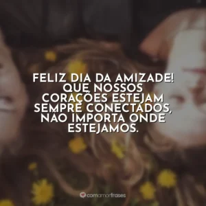 Feliz Dia da Amizade! Que nossos corações estejam sempre conectados, não importa onde estejamos.
