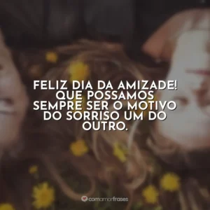 Feliz Dia da Amizade! Que possamos sempre ser o motivo do sorriso um do outro.