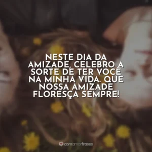 Neste Dia da Amizade, celebro a sorte de ter você na minha vida. Que nossa amizade floresça sempre!