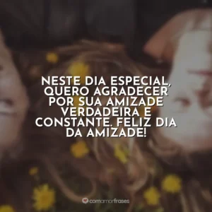 Neste dia especial, quero agradecer por sua amizade verdadeira e constante. Feliz Dia da Amizade!