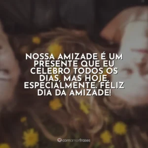 Nossa amizade é um presente que eu celebro todos os dias, mas hoje, especialmente. Feliz Dia da Amizade!