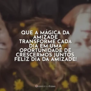 Que a mágica da amizade transforme cada dia em uma oportunidade de crescermos juntos. Feliz Dia da Amizade!