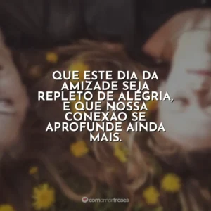 Que este Dia da Amizade seja repleto de alegria, e que nossa conexão se aprofunde ainda mais.