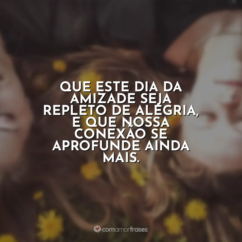 Frases Dia da Amizade: Que este Dia da Amizade seja repleto de alegria, e que nossa conexão se aprofunde ainda mais.