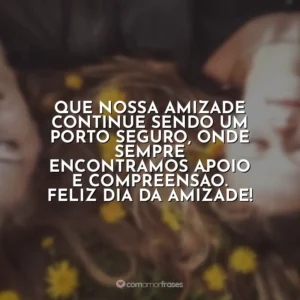 Que nossa amizade continue sendo um porto seguro, onde sempre encontramos apoio e compreensão. Feliz Dia da Amizade!
