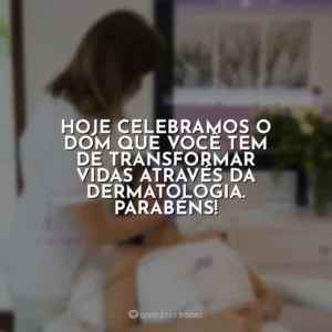Hoje celebramos o dom que você tem de transformar vidas através da dermatologia. Parabéns! Dia do Dermatologista