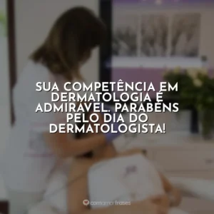 Sua competência em dermatologia é admirável. Parabéns pelo Dia do Dermatologista! Dia do Dermatologista