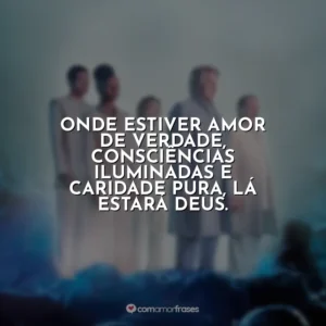 Onde estiver amor de verdade, consciências iluminadas e caridade pura, lá estará Deus. Nosso Lar 2: Os Mensageiros