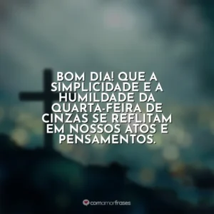 Bom dia! Que a simplicidade e a humildade da Quarta-feira de Cinzas se reflitam em nossos atos e pensamentos. Quarta-feira de Cinzas