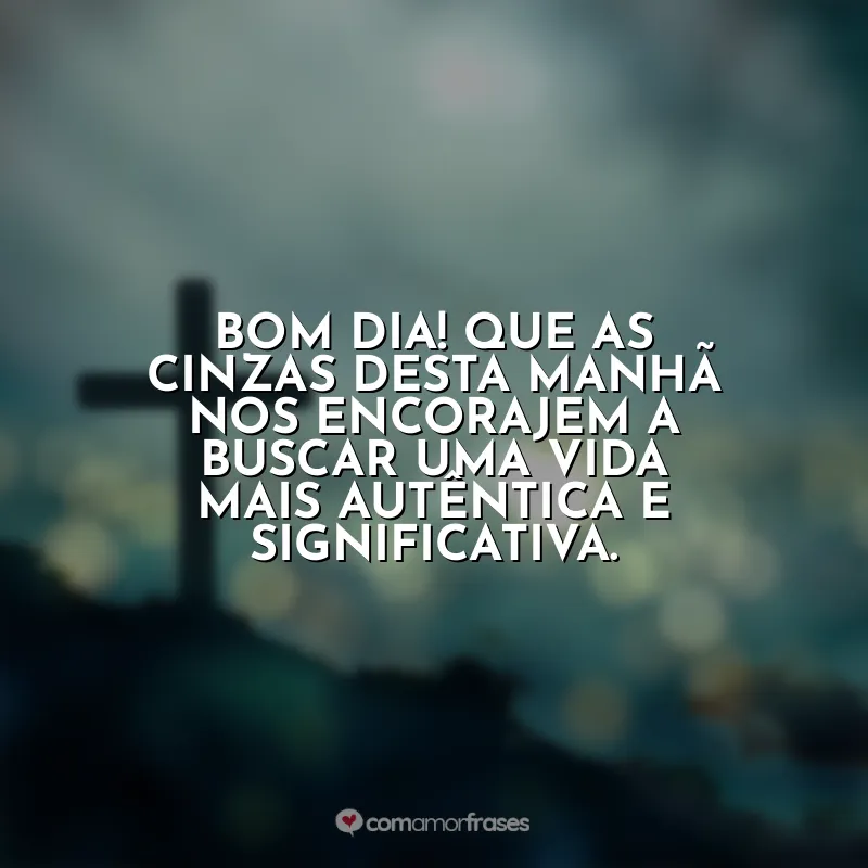 Quarta-feira de Cinzas Frases: Bom dia! Que as cinzas desta manhã nos encorajem a buscar uma vida mais autêntica e significativa.