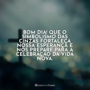 Bom dia! Que o simbolismo das cinzas fortaleça nossa esperança e nos prepare para a celebração da vida nova. Quarta-feira de Cinzas
