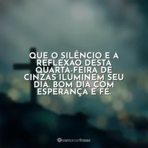 Que o silêncio e a reflexão desta Quarta-feira de Cinzas iluminem seu dia. Bom dia com esperança e fé. Quarta-feira de Cinzas