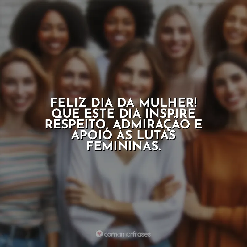 Frases de 8 de Março para: Feliz Dia da Mulher! Que este dia inspire respeito, admiração e apoio às lutas femininas.