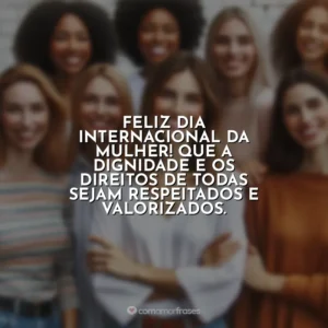Feliz Dia Internacional da Mulher! Que a dignidade e os direitos de todas sejam respeitados e valorizados. 8 de Março – Dia da Mulher