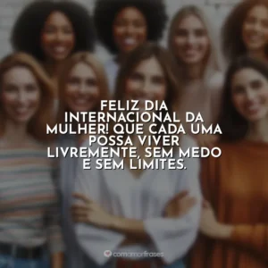 Feliz Dia Internacional da Mulher! Que cada uma possa viver livremente, sem medo e sem limites. 8 de Março – Dia da Mulher