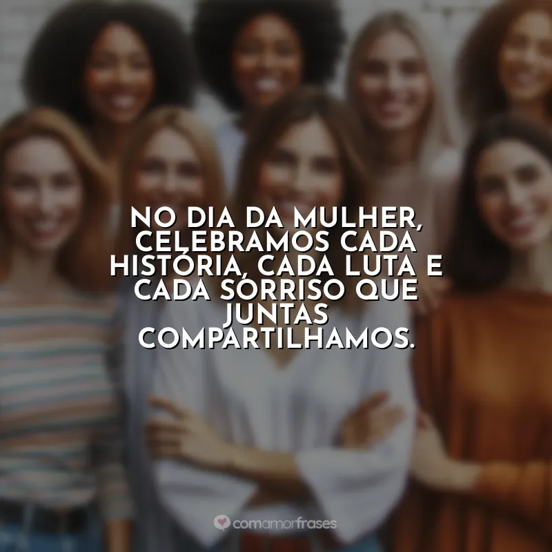 8 de Março frases para: No Dia da Mulher, celebramos cada história, cada luta e cada sorriso que juntas compartilhamos.