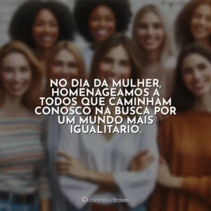 No Dia da Mulher, homenageamos a todos que caminham conosco na busca por um mundo mais igualitário. 8 de Março – Dia da Mulher