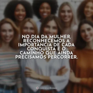 No Dia da Mulher, reconhecemos a importância de cada conquista e o caminho que ainda precisamos percorrer. 8 de Março – Dia da Mulher