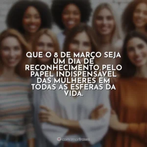 Que o 8 de Março seja um dia de reconhecimento pelo papel indispensável das mulheres em todas as esferas da vida. 8 de Março – Dia da Mulher