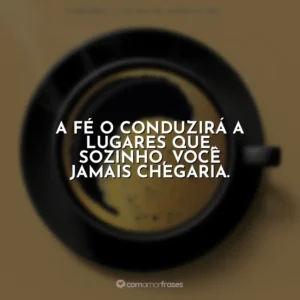 A fé o conduzirá a lugares que, sozinho, você jamais chegaria. Café com Deus Pai