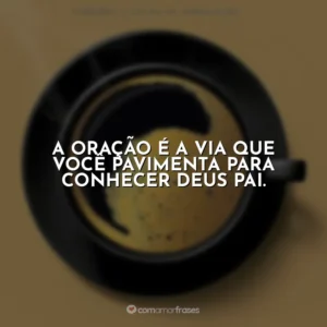 A oração é a via que você pavimenta para conhecer Deus Pai. Café com Deus Pai