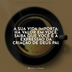 A sua vida importa; há valor em você. Saiba que você é a expressão da criação de Deus Pai. Café com Deus Pai