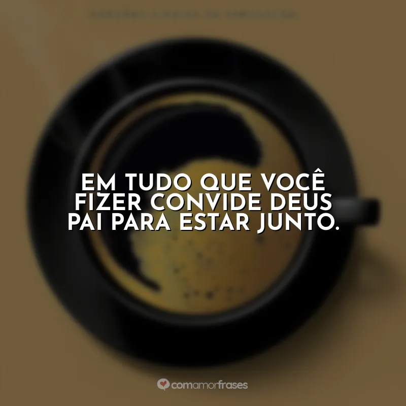 Frase final do livro Café com Deus Pai: Em tudo que você fizer convide Deus Pai para estar junto.