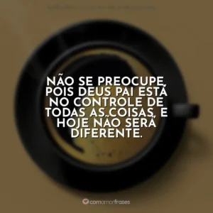 Não se preocupe, pois Deus Pai está no controle de todas as coisas, e hoje não será diferente. Café com Deus Pai