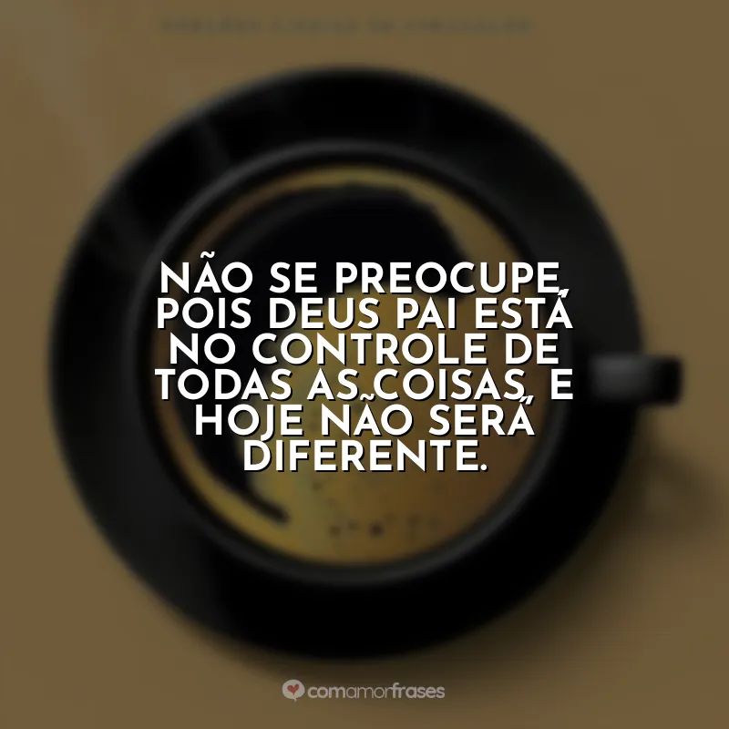 Café com Deus Pai Frases: Não se preocupe, pois Deus Pai está no controle de todas as coisas, e hoje não será diferente.