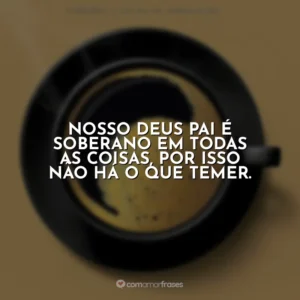 Nosso Deus Pai é soberano em todas as coisas, por isso não há o que temer. Café com Deus Pai