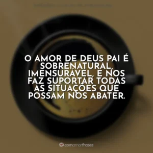 O amor de Deus Pai é sobrenatural, imensurável, e nos faz suportar todas as situações que possam nos abater. Café com Deus Pai