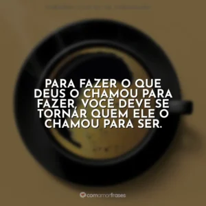 Para fazer o que Deus o chamou para fazer, você deve se tornar quem ele o chamou para ser. Café com Deus Pai