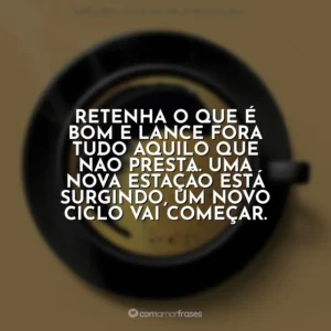 Retenha o que é bom e lance fora tudo aquilo que não presta. Uma nova estação está surgindo, um novo ciclo vai começar. Café com Deus Pai