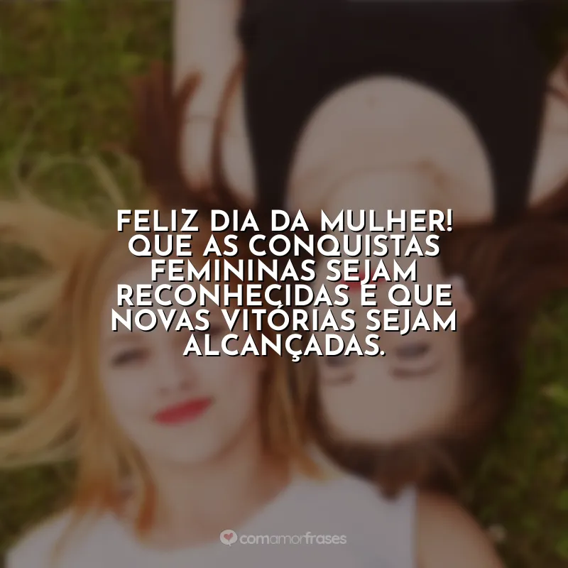 Frases de Dia da Mulher: Feliz Dia da Mulher! Que as conquistas femininas sejam reconhecidas e que novas vitórias sejam alcançadas.