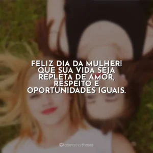 Feliz Dia da Mulher! Que sua vida seja repleta de amor, respeito e oportunidades iguais. Dia da Mulher