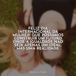 Feliz Dia Internacional da Mulher! Que possamos construir um futuro onde a igualdade não seja apenas um ideal, mas uma realidade. Dia da Mulher