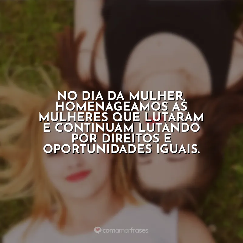 Frases Dia da Mulher: No Dia da Mulher, homenageamos as mulheres que lutaram e continuam lutando por direitos e oportunidades iguais.