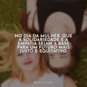 No Dia da Mulher, que a solidariedade e a empatia sejam a base para um futuro mais justo e equitativo. Dia da Mulher