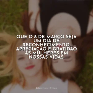 Que o 8 de Março seja um dia de reconhecimento, apreciação e gratidão às mulheres em nossas vidas. Dia da Mulher