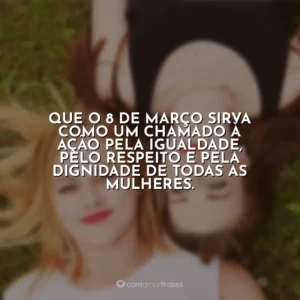 Que o 8 de Março sirva como um chamado à ação pela igualdade, pelo respeito e pela dignidade de todas as mulheres. Dia da Mulher