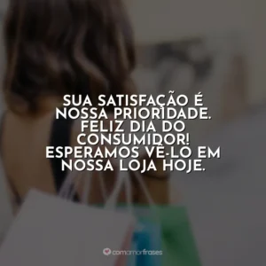Sua satisfação é nossa prioridade. Feliz Dia do Consumidor! Esperamos vê-lo em nossa loja hoje. Dia do Consumidor