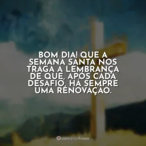 Bom dia! Que a Semana Santa nos traga a lembrança de que, após cada desafio, há sempre uma renovação. Semana Santa