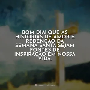 Bom dia! Que as histórias de amor e redenção da Semana Santa sejam fontes de inspiração em nossa vida. Semana Santa