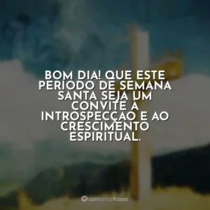 Bom dia! Que este período de Semana Santa seja um convite à introspecção e ao crescimento espiritual. Semana Santa