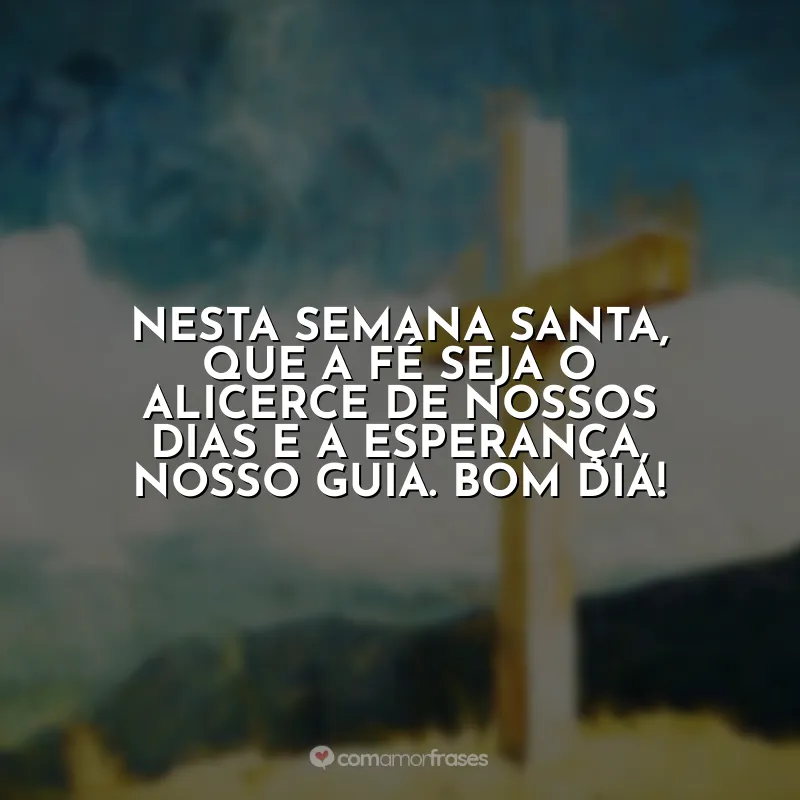 Semana Santa frases: Nesta Semana Santa, que a fé seja o alicerce de nossos dias e a esperança, nosso guia. Bom dia!