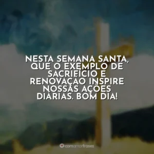 Nesta Semana Santa, que o exemplo de sacrifício e renovação inspire nossas ações diárias. Bom dia! Semana Santa