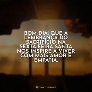 Bom dia! Que a lembrança do sacrifício na Sexta-feira Santa nos inspire a viver com mais amor e empatia. Sexta-Feira Santa